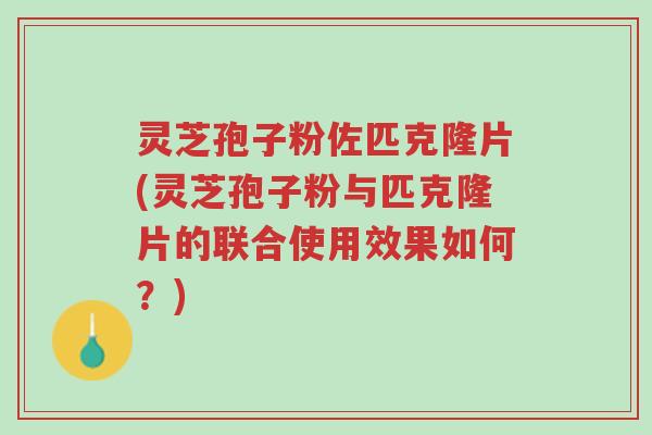 灵芝孢子粉佐匹克隆片(灵芝孢子粉与匹克隆片的联合使用效果如何?)-第1张图片-超越 灵芝孢子粉佐匹克隆片(灵芝孢子粉与匹克隆片的联合使用效果如何?)-第1张图片-超越