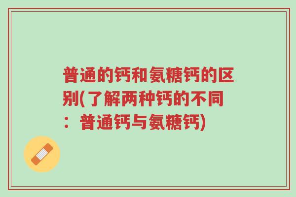 普通的钙和氨糖钙的区别(了解两种钙的不同：普通钙与氨糖钙)-第1张图片-超越