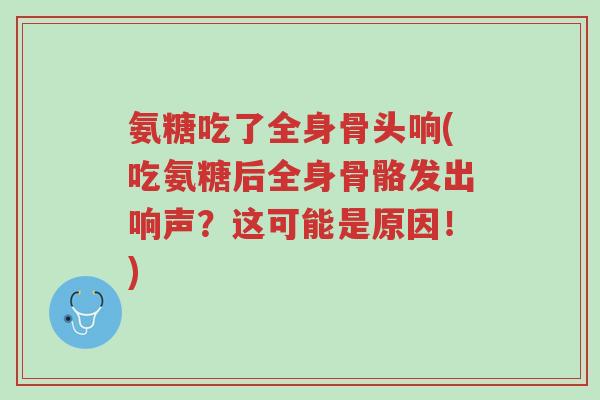氨糖吃了全身骨头响(吃氨糖后全身骨骼发出响声?这可能是原因!)-第1张图片-超越 氨糖吃了全身骨头响(吃氨糖后全身骨骼发出响声?这可能是原因!)-第1张图片-超越