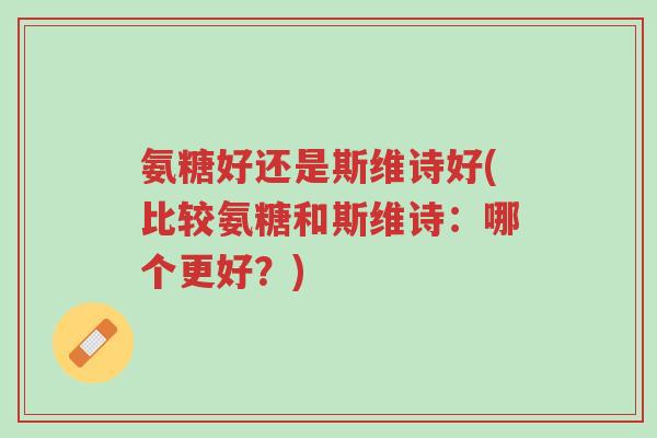 氨糖好还是斯维诗好(比较氨糖和斯维诗:哪个更好?)-第1张图片-超越 氨糖好还是斯维诗好(比较氨糖和斯维诗:哪个更好?)-第1张图片-超越