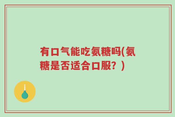 有口气能吃氨糖吗(氨糖是否适合口服?)-第1张图片-超越 有口气能吃氨糖吗(氨糖是否适合口服?)-第1张图片-超越