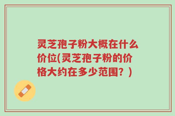 灵芝孢子粉大概在什么价位(灵芝孢子粉的价格大约在多少范围?)-第1张图片-超越 灵芝孢子粉大概在什么价位(灵芝孢子粉的价格大约在多少范围?)-第1张图片-超越