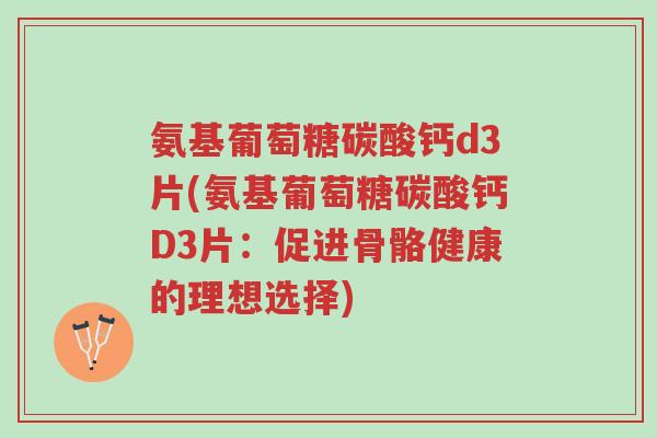 氨基葡萄糖碳酸钙d3片(氨基葡萄糖碳酸钙D3片：促进骨骼健康的理想选择)-第1张图片-超越