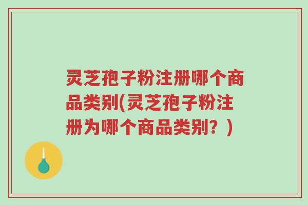 灵芝孢子粉注册哪个商品类别(灵芝孢子粉注册为哪个商品类别?)-第1张图片-超越 灵芝孢子粉注册哪个商品类别(灵芝孢子粉注册为哪个商品类别?)-第1张图片-超越