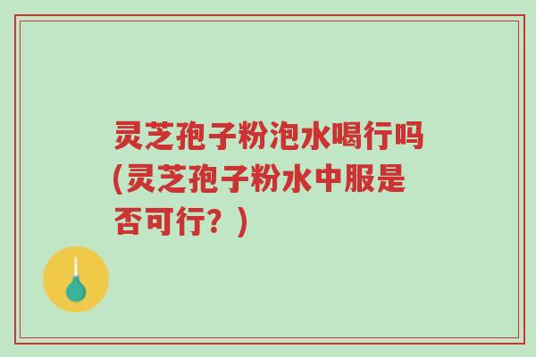 灵芝孢子粉泡水喝行吗(灵芝孢子粉水中服是否可行?)-第1张图片-超越 灵芝孢子粉泡水喝行吗(灵芝孢子粉水中服是否可行?)-第1张图片-超越