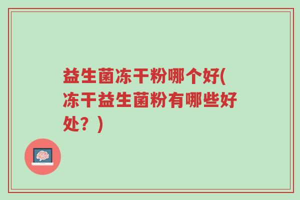 益生菌冻干粉哪个好(冻干益生菌粉有哪些好处?)-第1张图片-超越 益生菌冻干粉哪个好(冻干益生菌粉有哪些好处?)-第1张图片-超越