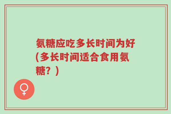 氨糖应吃多长时间为好(多长时间适合食用氨糖?)-第1张图片-超越 氨糖应吃多长时间为好(多长时间适合食用氨糖?)-第1张图片-超越