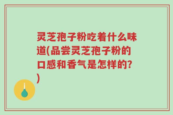 灵芝孢子粉吃着什么味道(品尝灵芝孢子粉的口感和香气是怎样的?)-第1张图片-超越 灵芝孢子粉吃着什么味道(品尝灵芝孢子粉的口感和香气是怎样的?)-第1张图片-超越