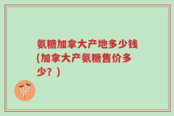 氨糖加拿大产地多少钱(加拿大产氨糖售价多少?)-第1张图片-超越 氨糖加拿大产地多少钱(加拿大产氨糖售价多少?)-第1张图片-超越