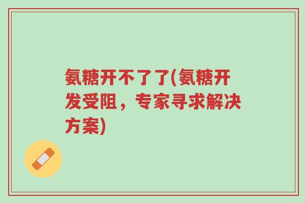 氨糖开不了了(氨糖开发受阻,专家寻求解决方案)-第1张图片-超越 氨糖开不了了(氨糖开发受阻,专家寻求解决方案)-第1张图片-超越