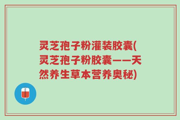 灵芝孢子粉灌装胶囊(灵芝孢子粉胶囊——天然养生草本营养奥秘)-第1张图片-超越 灵芝孢子粉灌装胶囊(灵芝孢子粉胶囊——天然养生草本营养奥秘)-第1张图片-超越