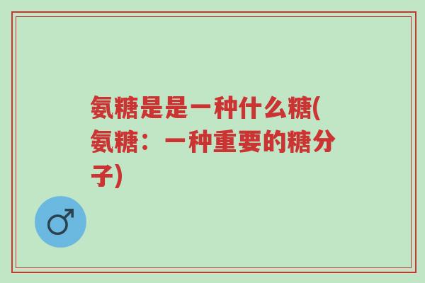 氨糖是是一种什么糖(氨糖:一种重要的糖分子)-第1张图片-超越 氨糖是是一种什么糖(氨糖:一种重要的糖分子)-第1张图片-超越