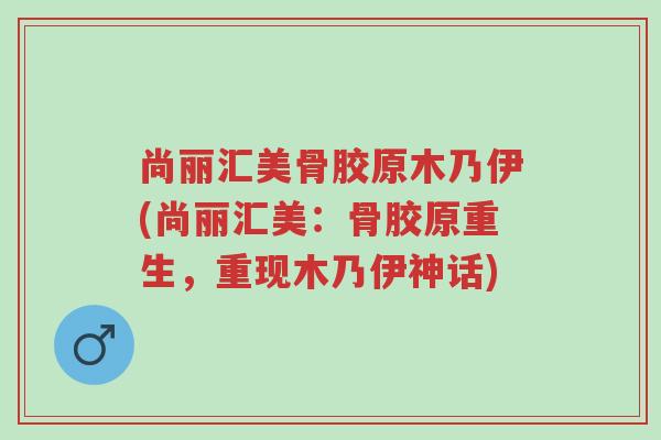 尚丽汇美骨胶原木乃伊(尚丽汇美:骨胶原重生,重现木乃伊神话)-第1张图片-超越 尚丽汇美骨胶原木乃伊(尚丽汇美:骨胶原重生,重现木乃伊神话)-第1张图片-超越