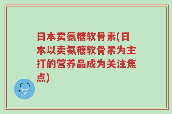 日本卖氨糖软骨素(日本以卖氨糖软骨素为主打的营养品成为关注焦点)-第1张图片-超越 日本卖氨糖软骨素(日本以卖氨糖软骨素为主打的营养品成为关注焦点)-第1张图片-超越