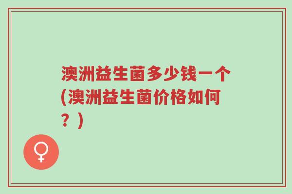 澳洲益生菌多少钱一个(澳洲益生菌价格如何?)-第1张图片-超越 澳洲益生菌多少钱一个(澳洲益生菌价格如何?)-第1张图片-超越