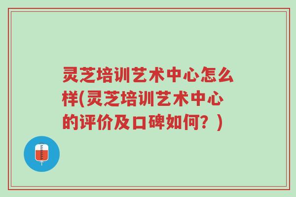 灵芝培训艺术中心怎么样(灵芝培训艺术中心的评价及口碑如何?)-第1张图片-超越 灵芝培训艺术中心怎么样(灵芝培训艺术中心的评价及口碑如何?)-第1张图片-超越