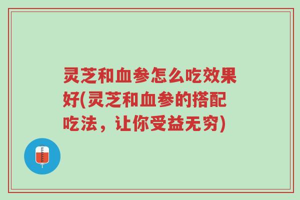 灵芝和血参怎么吃效果好(灵芝和血参的搭配吃法，让你受益无穷)-第1张图片-超越