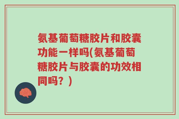 氨基葡萄糖胶片和胶囊功能一样吗(氨基葡萄糖胶片与胶囊的功效相同吗?)-第1张图片-超越 氨基葡萄糖胶片和胶囊功能一样吗(氨基葡萄糖胶片与胶囊的功效相同吗?)-第1张图片-超越