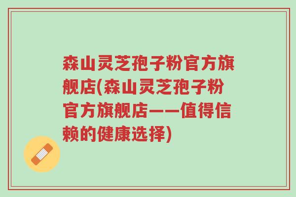 森山灵芝孢子粉官方旗舰店(森山灵芝孢子粉官方旗舰店——值得信赖的健康选择)-第1张图片-超越 森山灵芝孢子粉官方旗舰店(森山灵芝孢子粉官方旗舰店——值得信赖的健康选择)-第1张图片-超越