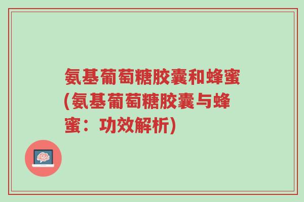 氨基葡萄糖胶囊和蜂蜜(氨基葡萄糖胶囊与蜂蜜:功效解析)-第1张图片-超越 氨基葡萄糖胶囊和蜂蜜(氨基葡萄糖胶囊与蜂蜜:功效解析)-第1张图片-超越