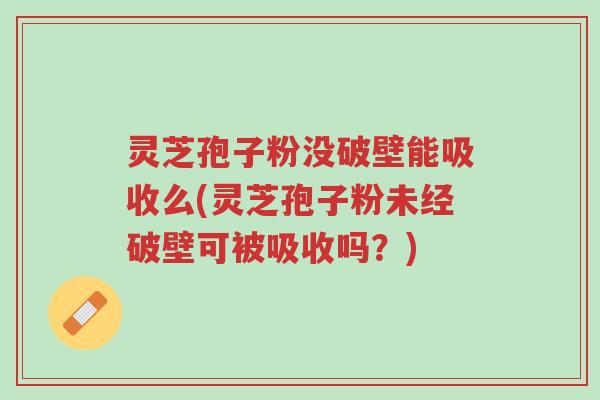 灵芝孢子粉没破壁能吸收么(灵芝孢子粉未经破壁可被吸收吗?)-第1张图片-超越 灵芝孢子粉没破壁能吸收么(灵芝孢子粉未经破壁可被吸收吗?)-第1张图片-超越