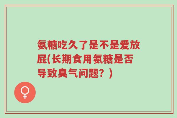 氨糖吃久了是不是爱放屁(长期食用氨糖是否导致臭气问题?)-第1张图片-超越 氨糖吃久了是不是爱放屁(长期食用氨糖是否导致臭气问题?)-第1张图片-超越