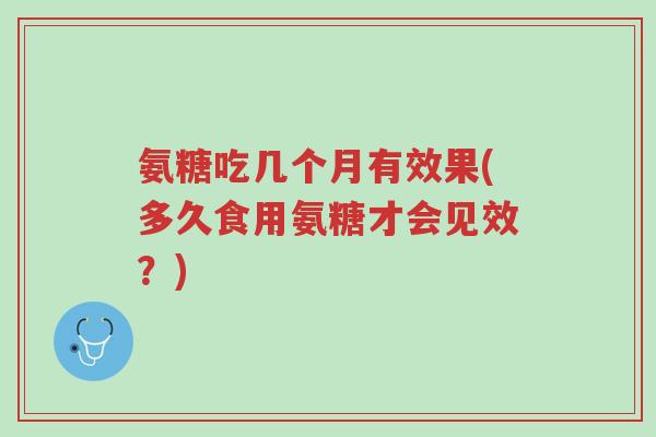 氨糖吃几个月有效果(多久食用氨糖才会见效?)-第1张图片-超越 氨糖吃几个月有效果(多久食用氨糖才会见效?)-第1张图片-超越