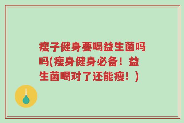 瘦子健身要喝益生菌吗吗(瘦身健身必备!益生菌喝对了还能瘦!)-第1张图片-超越 瘦子健身要喝益生菌吗吗(瘦身健身必备!益生菌喝对了还能瘦!)-第1张图片-超越