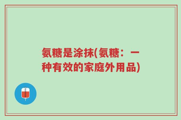 氨糖是涂抹(氨糖:一种有效的家庭外用品)-第1张图片-超越 氨糖是涂抹(氨糖:一种有效的家庭外用品)-第1张图片-超越