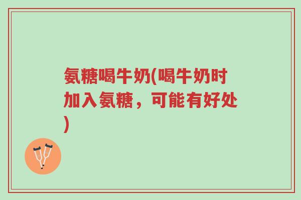 氨糖喝牛奶(喝牛奶时加入氨糖,可能有好处)-第1张图片-超越 氨糖喝牛奶(喝牛奶时加入氨糖,可能有好处)-第1张图片-超越