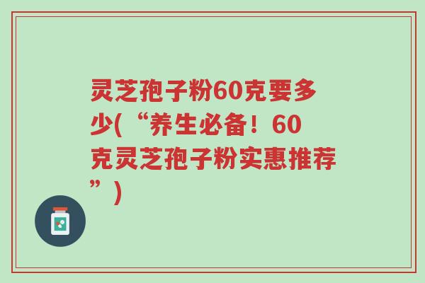 灵芝孢子粉60克要多少(“养生必备!60克灵芝孢子粉实惠推荐”)-第1张图片-超越 灵芝孢子粉60克要多少(“养生必备!60克灵芝孢子粉实惠推荐”)-第1张图片-超越