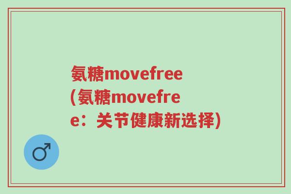 氨糖movefree(氨糖movefree:关节健康新选择)-第1张图片-超越 氨糖movefree(氨糖movefree:关节健康新选择)-第1张图片-超越