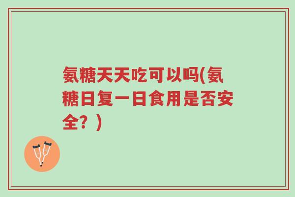 氨糖天天吃可以吗(氨糖日复一日食用是否安全?)-第1张图片-超越 氨糖天天吃可以吗(氨糖日复一日食用是否安全?)-第1张图片-超越