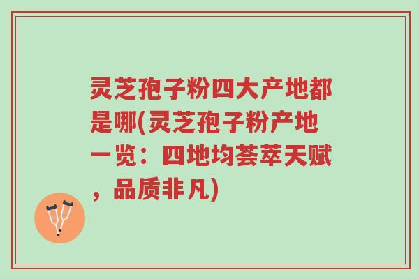 灵芝孢子粉四大产地都是哪(灵芝孢子粉产地一览:四地均荟萃天赋,品质非凡)-第1张图片-超越 灵芝孢子粉四大产地都是哪(灵芝孢子粉产地一览:四地均荟萃天赋,品质非凡)-第1张图片-超越