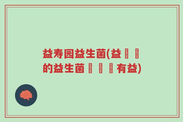 益寿园益生菌(益壽園的益生菌對長壽有益)-第1张图片-超越 益寿园益生菌(益壽園的益生菌對長壽有益)-第1张图片-超越