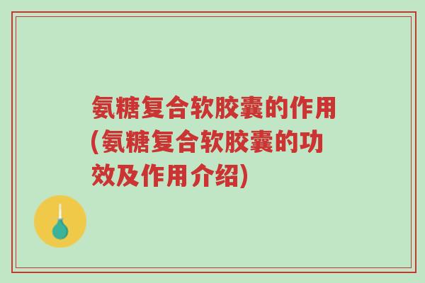 氨糖复合软胶囊的作用(氨糖复合软胶囊的功效及作用介绍)-第1张图片-超越 氨糖复合软胶囊的作用(氨糖复合软胶囊的功效及作用介绍)-第1张图片-超越