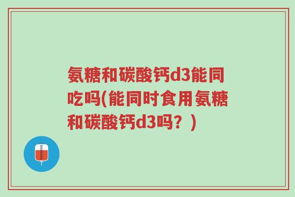 氨糖和碳酸钙d3能同吃吗(能同时食用氨糖和碳酸钙d3吗?)-第1张图片-超越 氨糖和碳酸钙d3能同吃吗(能同时食用氨糖和碳酸钙d3吗?)-第1张图片-超越