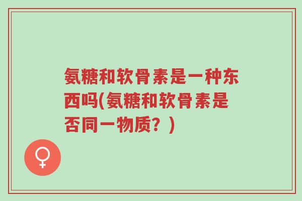 氨糖和软骨素是一种东西吗(氨糖和软骨素是否同一物质?)-第1张图片-超越 氨糖和软骨素是一种东西吗(氨糖和软骨素是否同一物质?)-第1张图片-超越