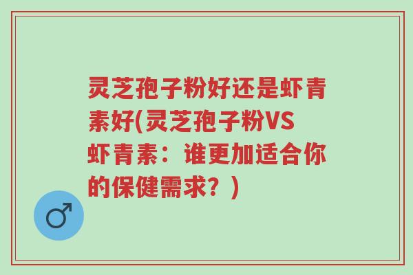 灵芝孢子粉好还是虾青素好(灵芝孢子粉VS虾青素:谁更加适合你的保健需求?)-第1张图片-超越 灵芝孢子粉好还是虾青素好(灵芝孢子粉VS虾青素:谁更加适合你的保健需求?)-第1张图片-超越
