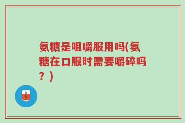 氨糖是咀嚼服用吗(氨糖在口服时需要嚼碎吗?)-第1张图片-超越 氨糖是咀嚼服用吗(氨糖在口服时需要嚼碎吗?)-第1张图片-超越