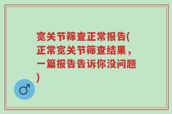 宽关节筛查正常报告(正常宽关节筛查结果,一篇报告告诉你没问题)-第1张图片-超越 宽关节筛查正常报告(正常宽关节筛查结果,一篇报告告诉你没问题)-第1张图片-超越