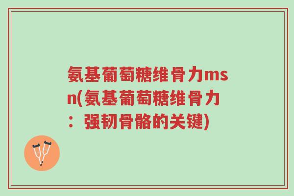 氨基葡萄糖维骨力msn(氨基葡萄糖维骨力:强韧骨骼的关键)-第1张图片-超越 氨基葡萄糖维骨力msn(氨基葡萄糖维骨力:强韧骨骼的关键)-第1张图片-超越