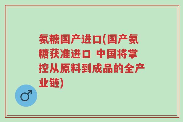 氨糖国产进口(国产氨糖获准进口 中国将掌控从原料到成品的全产业链)-第1张图片-超越 氨糖国产进口(国产氨糖获准进口 中国将掌控从原料到成品的全产业链)-第1张图片-超越