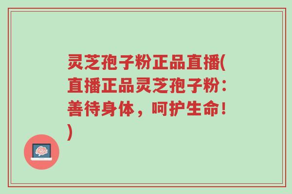 灵芝孢子粉正品直播(直播正品灵芝孢子粉:善待身体,呵护生命!)-第1张图片-超越 灵芝孢子粉正品直播(直播正品灵芝孢子粉:善待身体,呵护生命!)-第1张图片-超越