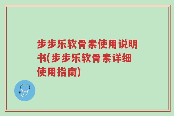 步步乐软骨素使用说明书(步步乐软骨素详细使用指南)-第1张图片-超越