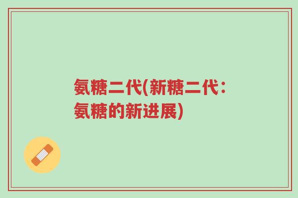 氨糖二代(新糖二代:氨糖的新进展)-第1张图片-超越 氨糖二代(新糖二代:氨糖的新进展)-第1张图片-超越