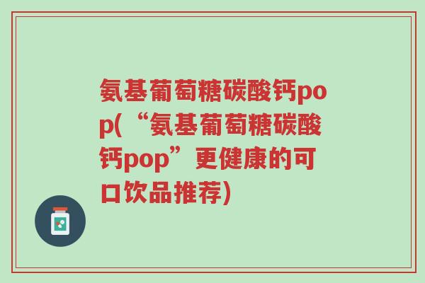 氨基葡萄糖碳酸钙pop(“氨基葡萄糖碳酸钙pop”更健康的可口饮品推荐)-第1张图片-超越 氨基葡萄糖碳酸钙pop(“氨基葡萄糖碳酸钙pop”更健康的可口饮品推荐)-第1张图片-超越