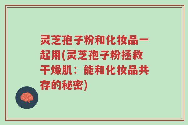 灵芝孢子粉和化妆品一起用(灵芝孢子粉拯救干燥肌:能和化妆品共存的秘密)-第1张图片-超越 灵芝孢子粉和化妆品一起用(灵芝孢子粉拯救干燥肌:能和化妆品共存的秘密)-第1张图片-超越