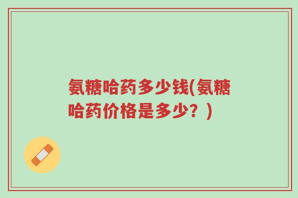 氨糖哈药多少钱(氨糖哈药价格是多少?)-第1张图片-超越 氨糖哈药多少钱(氨糖哈药价格是多少?)-第1张图片-超越