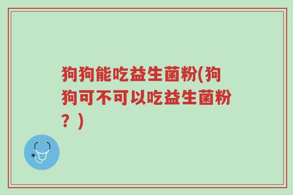 狗狗能吃益生菌粉(狗狗可不可以吃益生菌粉?)-第1张图片-超越 狗狗能吃益生菌粉(狗狗可不可以吃益生菌粉?)-第1张图片-超越